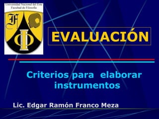 EVALUACIÓN

   Criterios para elaborar
         instrumentos

Lic. Edgar Ramón Franco Meza
 