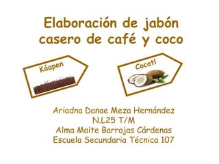 Elaboración de jabón
casero de café y coco

Ariadna Danae Meza Hernández
N.L25 T/M
Alma Maite Barrajas Cárdenas
Escuela Secundaria Técnica 107

 