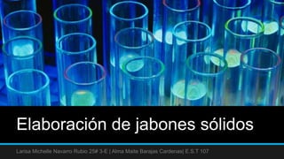 Elaboración de jabones sólidos
Larisa Michelle Navarro Rubio 25# 3-E | Alma Maite Barajas Cardenas| E.S.T 107
 