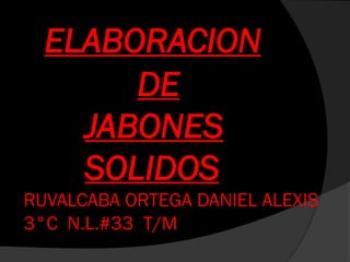 ELABORACION
       DE
    JABONES
    SOLIDOS
RUVALCABA ORTEGA DANIEL ALEXIS
3°C N.L.#33 T/M
 