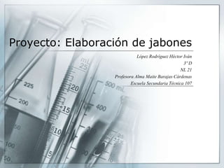 Proyecto: Elaboración de jabones
López Rodríguez Héctor Iván
3º D
NL 21
Profesora Alma Maite Barajas Cárdenas
Escuela Secundaria Técnica 107
 