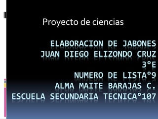 ELABORACION DE JABONES
JUAN DIEGO ELIZONDO CRUZ
3°E
NUMERO DE LISTA°9
ALMA MAITE BARAJAS C.
ESCUELA SECUNDARIA TECNICA°107
Proyecto de ciencias
 