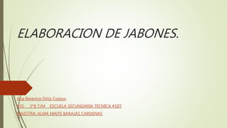 ELABORACION DE JABONES.
Ana Berenice Ortiz Corpus
#35 3*B T/M ESCUELA SECUNDARIA TECNICA #107
MAESTRA: ALMA MAITE BARAJAS CARDENAS
 