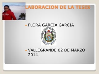 ELABORACION DE LA TESIS



FLORA GARCIA GARCIA



VALLEGRANDE 02 DE MARZO
2014

 
