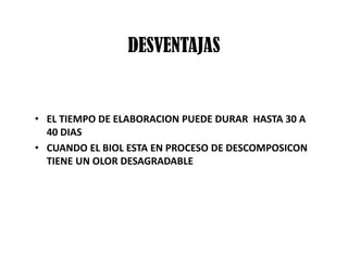 DESVENTAJAS
• EL TIEMPO DE ELABORACION PUEDE DURAR HASTA 30 A
40 DIAS
• CUANDO EL BIOL ESTA EN PROCESO DE DESCOMPOSICON
TIENE UN OLOR DESAGRADABLE
 