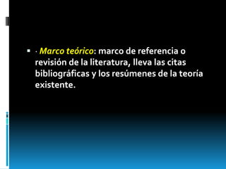  · Marco teórico: marco de referencia o
  revisión de la literatura, lleva las citas
  bibliográficas y los resúmenes de la teoría
  existente.
 