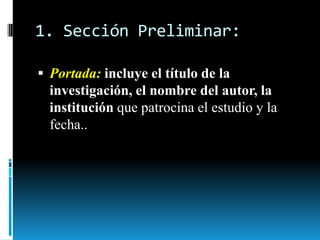1. Sección Preliminar:

 Portada: incluye el título de la
  investigación, el nombre del autor, la
  institución que patrocina el estudio y la
  fecha..
 