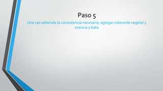 Paso 5
Una vez obtenida la consistencia necesaria, agregar colorante vegetal y
esencia y bata
 