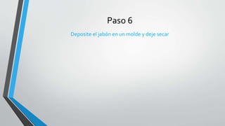 Paso 6
Deposite el jabón en un molde y deje secar
 