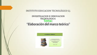 INSTITUTO EDUCACION TECNOLÓGICO S.J.
Tema:
“Elaboración del marco teórico”
INVESTIGACION E INNOVACION
TECNOLOGICA
 