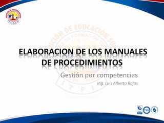 ELABORACION DE LOS MANUALES
DE PROCEDIMIENTOS
Gestión por competencias
Ing. Luis Alberto Rojas

 