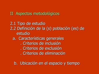   II  Aspectos metodológicos   2.1 Tipo de estudio   2.2 Definición de la (s) población (es) de    estudio   a.  Características generales   . Criterios de inclusión   . Criterios de exclusión   . Criterios de eliminación   b.  Ubicación en el espacio y tiempo   