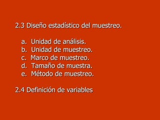   2.3 Diseño estadístico del muestreo.     a.  Unidad de análisis.   b.  Unidad de muestreo.   c.  Marco de muestreo.   d.  Tamaño de muestra.   e.  Método de muestreo.     2 .4 Definición de variables   