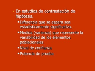 En estudios de contrastación de hipótesis : Diferencia que se espera sea estadísticamente significativa. Medida (varianza) que represente la variabilidad de los elementos poblacionales Nivel de confianza Potencia de prueba 