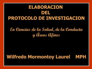 ELABORACION  DEL  PROTOCOLO DE INVESTIGACION En Ciencias de la Salud, de la Conducta y Áreas Afines Wilfredo Mormontoy Laurel  MPH 