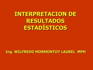 INTERPRETACION DE RESULTADOS ESTADÍSTICOS Ing. WILFREDO MORMONTOY LAUREL  MPH 