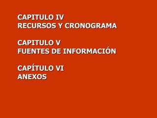 <ul><li>CAPITULO IV </li></ul><ul><li>RECURSOS Y CRONOGRAMA </li></ul><ul><li>CAPITULO V </li></ul><ul><li>FUENTES DE INFO...