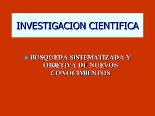 INVESTIGACION CIENTIFICA <ul><li>BUSQUEDA SISTEMATIZADA Y OBJETIVA DE NUEVOS CONOCIMIENTOS </li></ul>