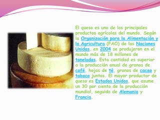 El queso es uno de los principales productos agrícolas del mundo. Según la Organización para la Alimentación y la Agricult...