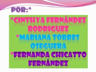 POR:*<br />*CINTHYA FERNÁNDEZ<br />RODRIGUEZ<br />*MARIANA TORRES <br />OSEGUERA<br />*FERNANDA CHICATTO<br />FERNÁNDEZ<br />