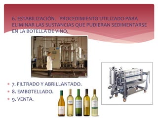  6. ESTABILIZACIÓN. PROCEDIMIENTO UTILIZADO PARA
ELIMINAR LAS SUSTANCIAS QUE PUDIERAN SEDIMENTARSE
EN LA BOTELLA DE VINO.
 7. FILTRADO Y ABRILLANTADO.
 8. EMBOTELLADO.
 9. VENTA.
 