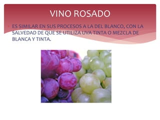  ES SIMILAR EN SUS PROCESOS A LA DEL BLANCO, CON LA
SALVEDAD DE QUE SE UTILIZA UVA TINTA O MEZCLA DE
BLANCA Y TINTA.
VINO ROSADO
 