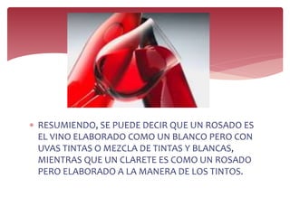  RESUMIENDO, SE PUEDE DECIR QUE UN ROSADO ES
EL VINO ELABORADO COMO UN BLANCO PERO CON
UVAS TINTAS O MEZCLA DE TINTAS Y BLANCAS,
MIENTRAS QUE UN CLARETE ES COMO UN ROSADO
PERO ELABORADO A LA MANERA DE LOS TINTOS.
 