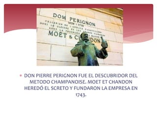  DON PIERRE PERIGNON FUE EL DESCUBRIDOR DEL
METODO CHAMPANOISE. MOET ET CHANDON
HEREDÓ EL SCRETO Y FUNDARON LA EMPRESA EN
1743.
 