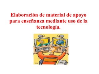 Elaboración de material de apoyo
para enseñanza mediante uso de la
           tecnología.
 