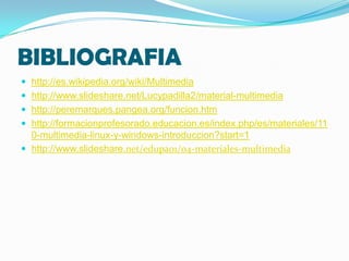 BIBLIOGRAFIA
 http://es.wikipedia.org/wiki/Multimedia
 http://www.slideshare.net/Lucypadilla2/material-multimedia
 http://peremarques.pangea.org/funcion.htm
 http://formacionprofesorado.educacion.es/index.php/es/materiales/11

0-multimedia-linux-y-windows-introduccion?start=1
 http://www.slideshare.net/edupa01/04-materiales-multimedia

 