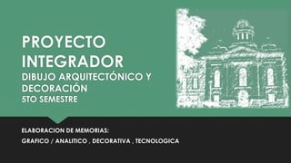 PROYECTO
INTEGRADOR
DIBUJO ARQUITECTÓNICO Y
DECORACIÓN
5TO SEMESTRE
ELABORACION DE MEMORIAS:
GRAFICO / ANALITICO , DECORATIVA , TECNOLOGICA
 