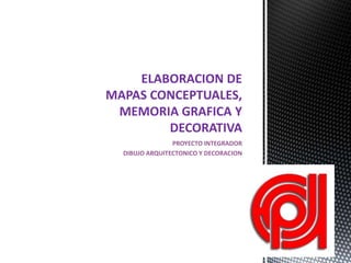 PROYECTO INTEGRADOR
DIBUJO ARQUITECTONICO Y DECORACION
ELABORACION DE
MAPAS CONCEPTUALES,
MEMORIA GRAFICA Y
DECORATIVA
 