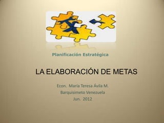 Planificación Estratégica



LA ELABORACIÓN DE METAS
     Econ. María Teresa Ávila M.
       Barquisimeto Venezuela
              Jun. 2012
 