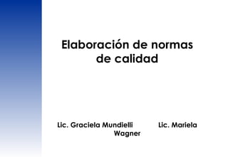 Elaboración de normas de calidad Lic. Graciela Mundielli  Lic. Mariela Wagner 