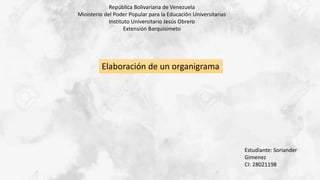 República Bolivariana de Venezuela
Ministerio del Poder Popular para la Educación Universitarias
Instituto Universitario Jesús Obrero
Extensión Barquisimeto
Estudiante: Soriander
Gimenez
CI: 28021198
Elaboración de un organigrama
 