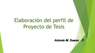 Elaboración del perfil de
Proyecto de Tesis
Antonio M. Suarez S
 