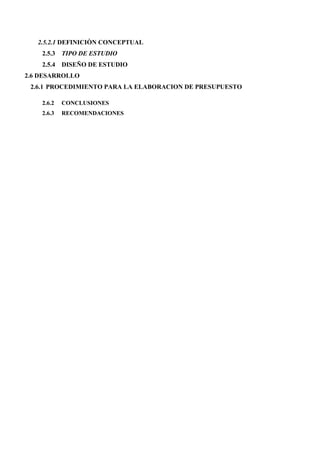 2.5.2.1 DEFINICIÒN CONCEPTUAL
    2.5.3 TIPO DE ESTUDIO
    2.5.4 DISEÑO DE ESTUDIO
2.6 DESARROLLO
 2.6.1 PROCEDIMIENTO PARA LA ELABORACION DE PRESUPUESTO

    2.6.2   CONCLUSIONES
    2.6.3   RECOMENDACIONES
 