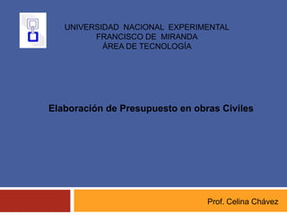 Prof. Celina Chávez
UNIVERSIDAD NACIONAL EXPERIMENTAL
FRANCISCO DE MIRANDA
ÁREA DE TECNOLOGÍA
Elaboración de Presupuesto en obras Civiles
 