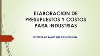 ELABORACION DE
PRESUPUESTOS Y COSTOS
PARA INDUSTRIAS
EXPOSITOR: LIC. RAMIRO ALEX CONDE MENDOZA
 