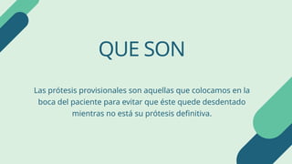 Las prótesis provisionales son aquellas que colocamos en la
boca del paciente para evitar que éste quede desdentado
mientras no está su prótesis definitiva.
QUE SON
 