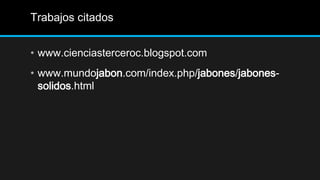 Trabajos citados


• www.cienciasterceroc.blogspot.com
• www.mundojabon.com/index.php/jabones/jabones-
  solidos.html
 