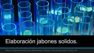 Elaboración jabones solidos.
Alfredo Cardiel Hernández| Alma Maité Barajas Cárdenas | Escuela Secundaria Tecnica 107
 