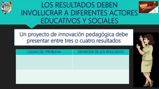 LOS RESULTADOS DEBEN
INVOLUCRAR A DIFERENTES ACTORES
EDUCATIVOS Y SOCIALES
Un proyecto de innovación pedagógica debe
presentar entre tres o cuatro resultados
31
CAUSAS DEL PROBLEMA DEFINICION DE LOS RESULTADOS
 