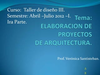 Curso: Taller de diseño III.
Semestre: Abril –Julio 2012 –I.
Ira Parte.




                        Prof. Verónica Santisteban.

                                         A
                                         B
 