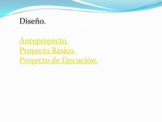 Diseño.

Anteproyecto.
Proyecto Básico.
Proyecto de Ejecución.
 