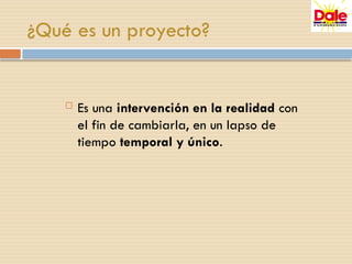 ¿Qué es un proyecto?
 Es una intervención en la realidad con
el fin de cambiarla, en un lapso de
tiempo temporal y único.
 