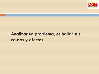  Analizar un problema, es hallar sus
causas y efectos
 