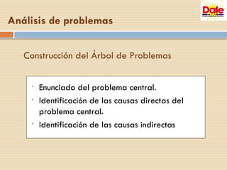 Construcción del Árbol de Problemas
• Enunciado del problema central.
• Identificación de las causas directas del
problema central.
• Identificación de las causas indirectas
Análisis de problemas
 