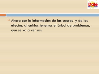  Ahora con la información de las causas y de los
efectos, al unirlas tenemos el árbol de problemas,
que se va a ver así:
 
