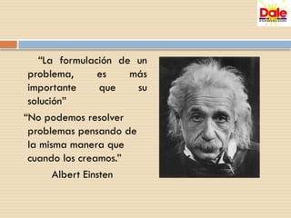 “La formulación de un
problema, es más
importante que su
solución”
“No podemos resolver
problemas pensando de
la misma manera que
cuando los creamos.”
Albert Einsten
 